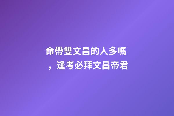 命帶雙文昌的人多嗎，逢考必拜文昌帝君-第1張-觀點(diǎn)-玄機(jī)派